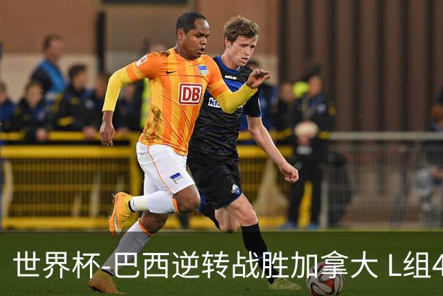 世界杯-巴西逆转战胜加拿大 L组4队同为3胜1负