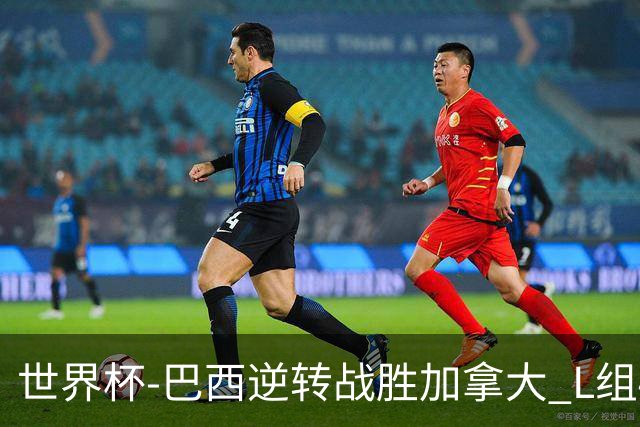 世界杯-巴西逆转战胜加拿大 L组4队同为3胜1负