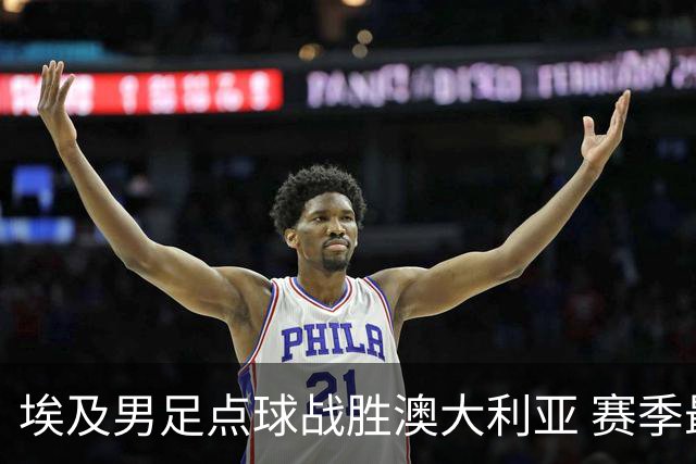 埃及男足点球战胜澳大利亚 赛季最大黑马王者之姿初现