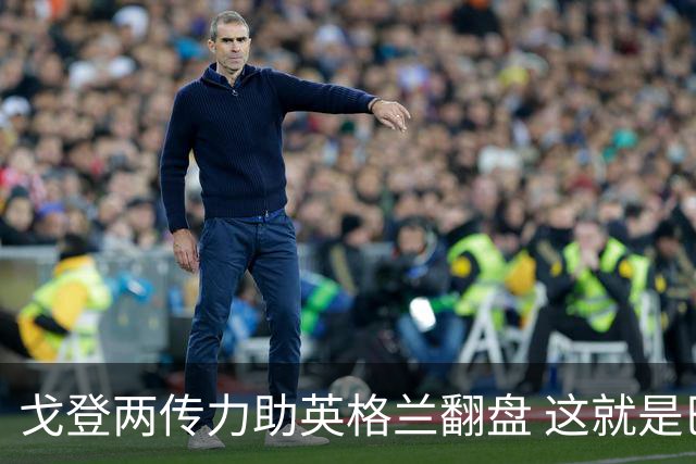 戈登两传力助英格兰翻盘 这就是巴萨为何放弃拉什福德