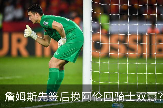 詹姆斯先签后换阿伦回骑士双赢？LBJ给骑士韧性&湖人得优质中锋