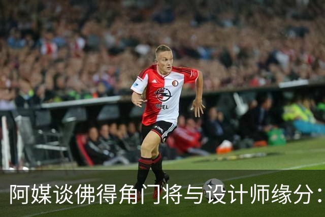 阿媒谈佛得角门将与设计师缘分：线上互动→线下试鞋→登上世界杯