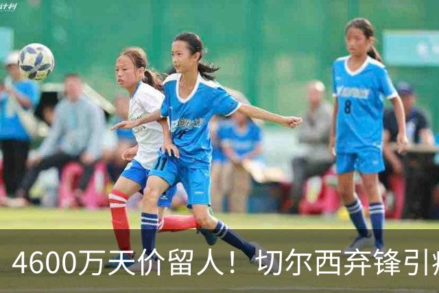4600万天价留人！切尔西弃锋引疯抢，埃弗顿真敢重金接盘