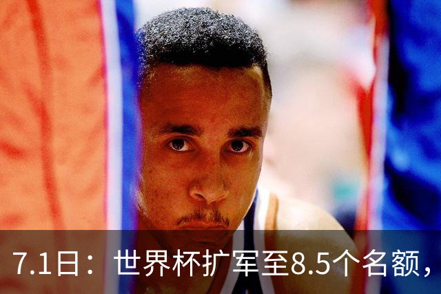 7.1日：世界杯扩军至8.5个名额，国足真有戏？